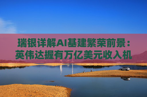 瑞银详解AI基建繁荣前景：英伟达握有万亿美元收入机会，数据中心收入有望再翻一番？
