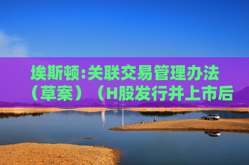埃斯顿:关联交易管理办法（草案）（H股发行并上市后适用）