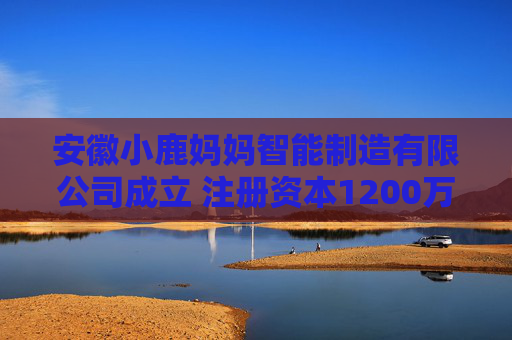 安徽小鹿妈妈智能制造有限公司成立 注册资本1200万人民币