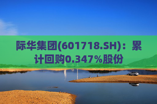 际华集团(601718.SH)：累计回购0.347%股份