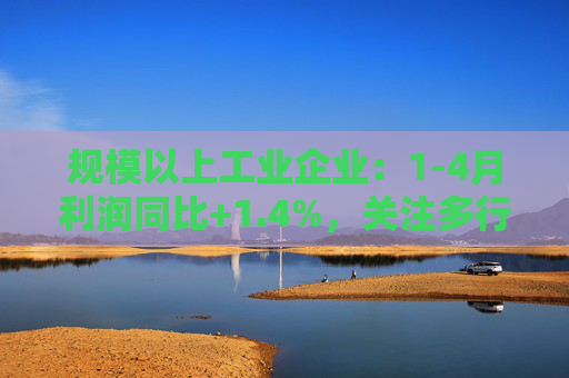 规模以上工业企业：1-4月利润同比+1.4%，关注多行业龙头