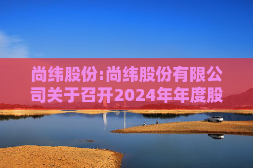 尚纬股份:尚纬股份有限公司关于召开2024年年度股东大会的通知