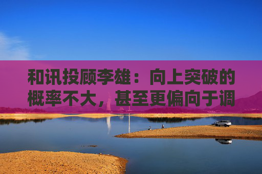 和讯投顾李雄：向上突破的概率不大，甚至更偏向于调整一点