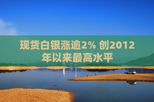 现货白银涨逾2% 创2012年以来最高水平