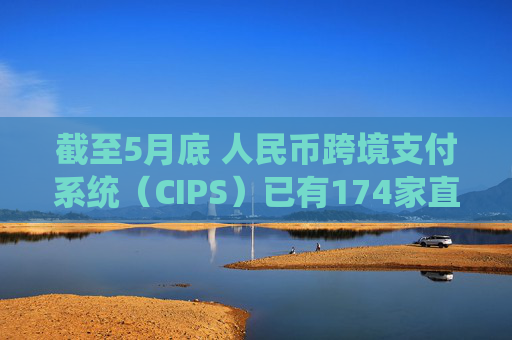 截至5月底 人民币跨境支付系统（CIPS）已有174家直接参与者和1509家间接参与者