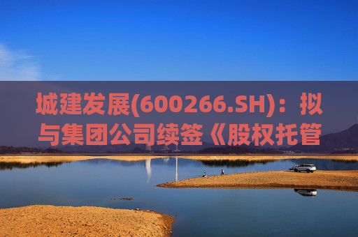 城建发展(600266.SH)：拟与集团公司续签《股权托管协议》