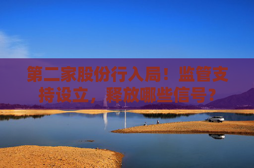 第二家股份行入局！监管支持设立，释放哪些信号？