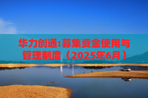 华力创通:募集资金使用与管理制度（2025年6月）