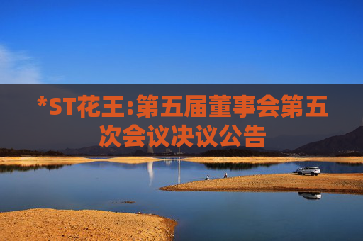 *ST花王:第五届董事会第五次会议决议公告