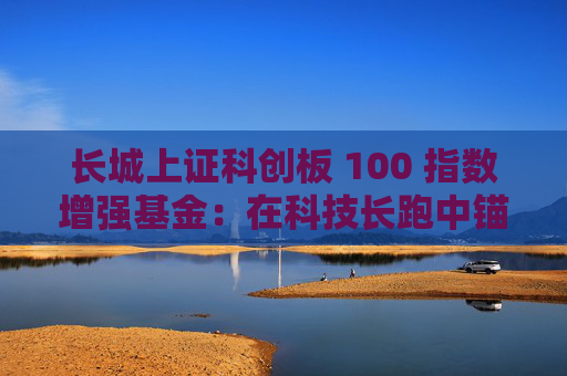 长城上证科创板 100 指数增强基金：在科技长跑中锚定核心资产