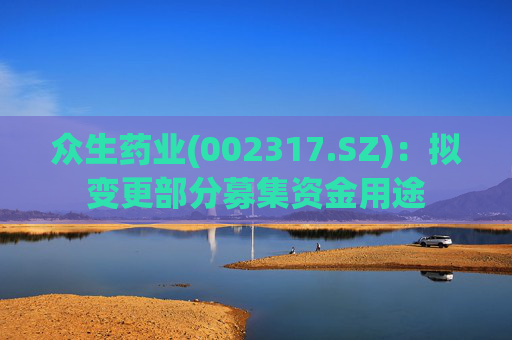 众生药业(002317.SZ)：拟变更部分募集资金用途
