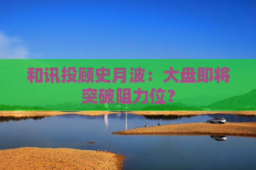 和讯投顾史月波：大盘即将突破阻力位？