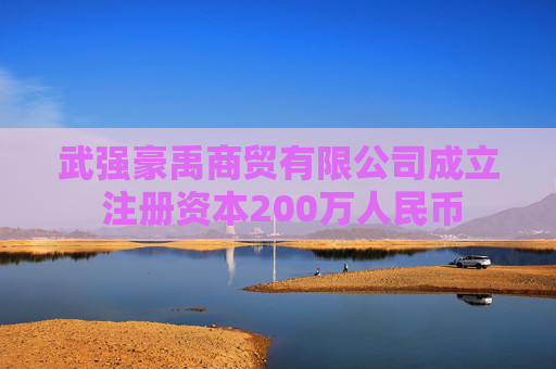 武强豪禹商贸有限公司成立 注册资本200万人民币