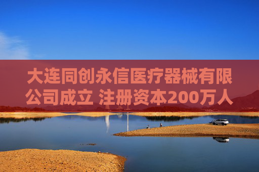 大连同创永信医疗器械有限公司成立 注册资本200万人民币