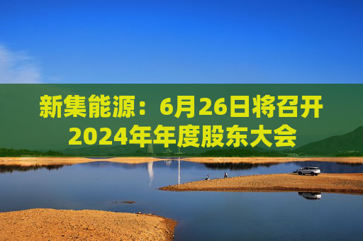 新集能源：6月26日将召开2024年年度股东大会