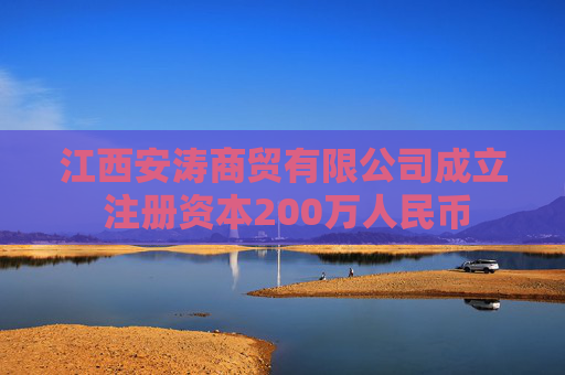 江西安涛商贸有限公司成立 注册资本200万人民币