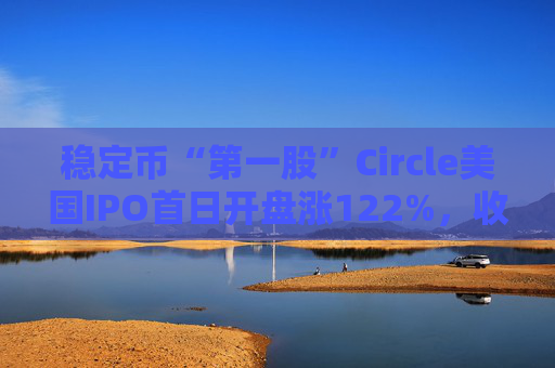 稳定币“第一股”Circle美国IPO首日开盘涨122%，收涨近170%
