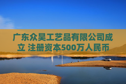 广东众昊工艺品有限公司成立 注册资本500万人民币