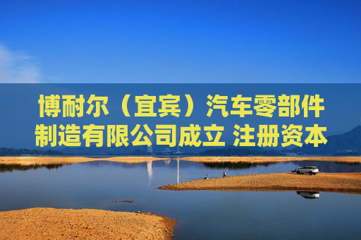 博耐尔（宜宾）汽车零部件制造有限公司成立 注册资本1000万人民币