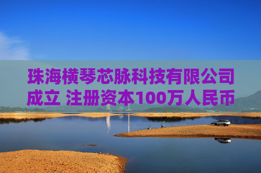 珠海横琴芯脉科技有限公司成立 注册资本100万人民币