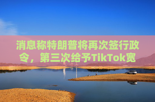 消息称特朗普将再次签行政令，第三次给予TikTok宽限期