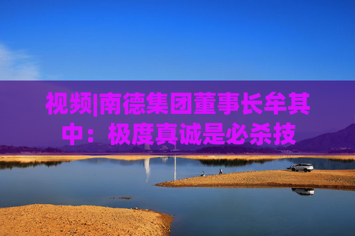 视频|南德集团董事长牟其中：极度真诚是必杀技