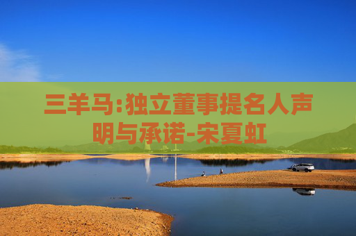 三羊马:独立董事提名人声明与承诺-宋夏虹
