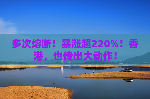 多次熔断！暴涨超220%！香港，也传出大动作！