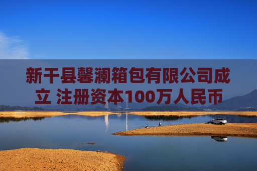 新干县馨澜箱包有限公司成立 注册资本100万人民币