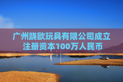 广州跷欧玩具有限公司成立 注册资本100万人民币