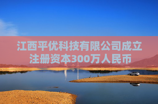 江西平优科技有限公司成立 注册资本300万人民币
