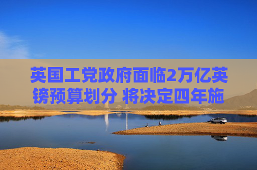 英国工党政府面临2万亿英镑预算划分 将决定四年施政方向