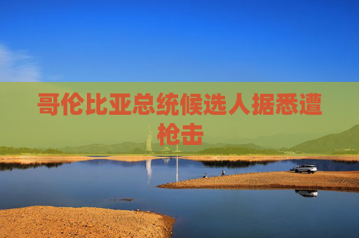 哥伦比亚总统候选人据悉遭枪击