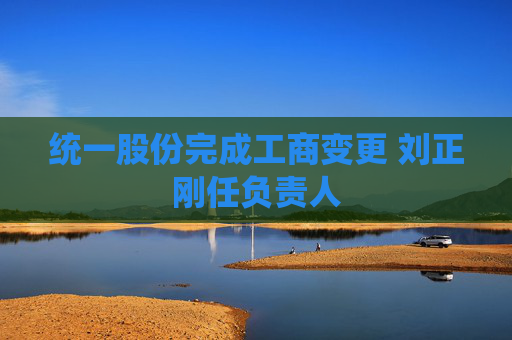 统一股份完成工商变更 刘正刚任负责人