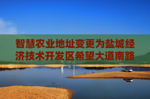 智慧农业地址变更为盐城经济技术开发区希望大道南路58号