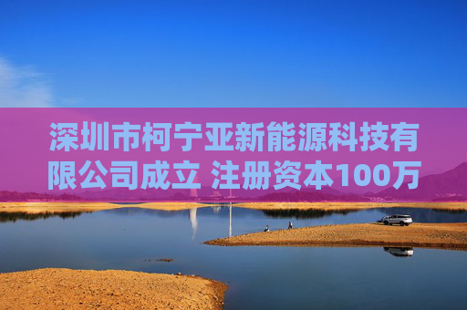 深圳市柯宁亚新能源科技有限公司成立 注册资本100万人民币