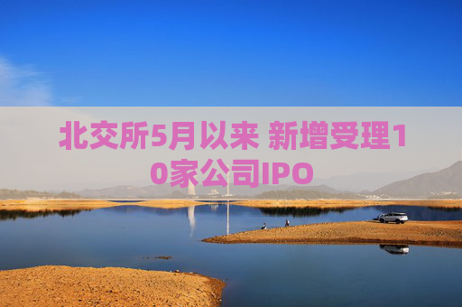 北交所5月以来 新增受理10家公司IPO