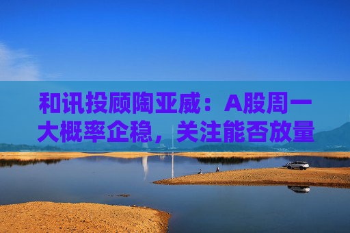 和讯投顾陶亚威：A股周一大概率企稳，关注能否放量突破3400点