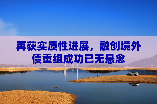 再获实质性进展，融创境外债重组成功已无悬念