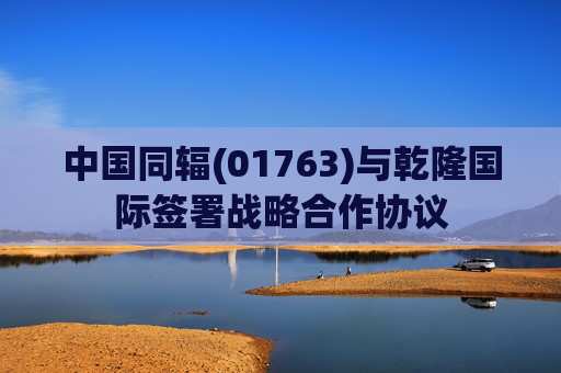 中国同辐(01763)与乾隆国际签署战略合作协议