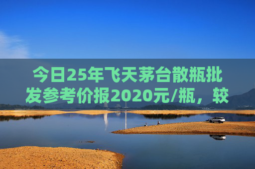今日25年飞天茅台散瓶批发参考价报2020元/瓶，较前一日下跌10元