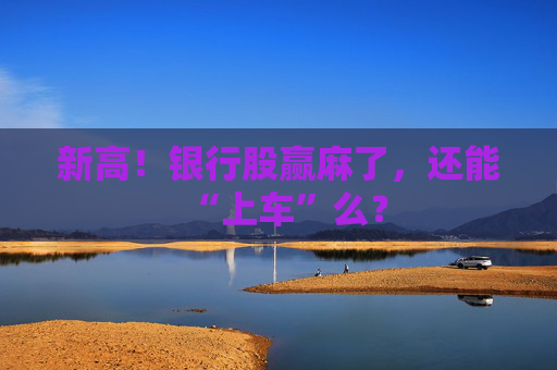 新高！银行股赢麻了，还能“上车”么？