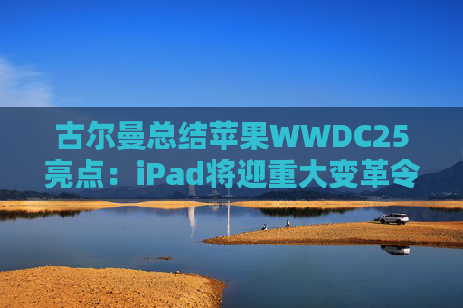 古尔曼总结苹果WWDC25亮点：iPad将迎重大变革令人兴奋