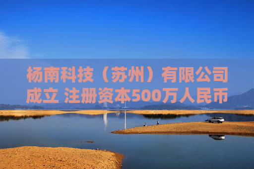 杨南科技（苏州）有限公司成立 注册资本500万人民币