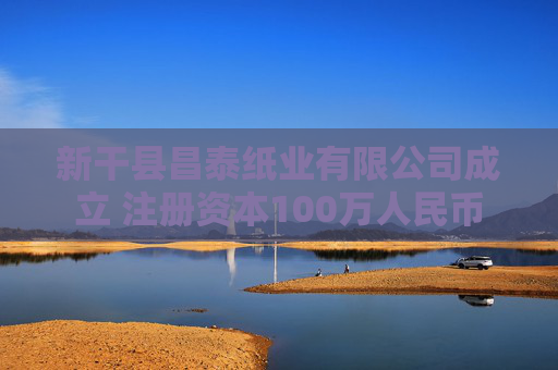 新干县昌泰纸业有限公司成立 注册资本100万人民币