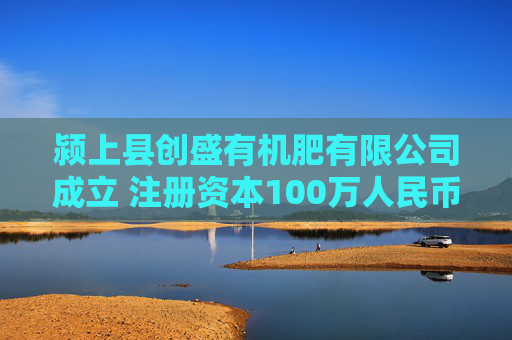 颍上县创盛有机肥有限公司成立 注册资本100万人民币