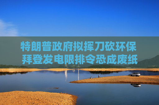 特朗普政府拟挥刀砍环保 拜登发电限排令恐成废纸  第1张