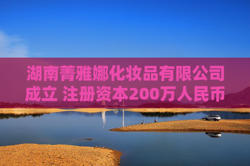 湖南菁雅娜化妆品有限公司成立 注册资本200万人民币