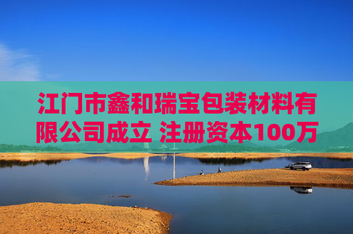 江门市鑫和瑞宝包装材料有限公司成立 注册资本100万人民币