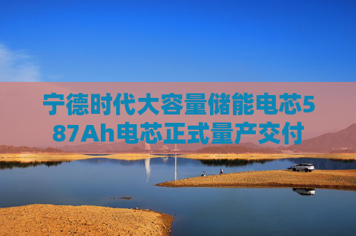 宁德时代大容量储能电芯587Ah电芯正式量产交付  第1张